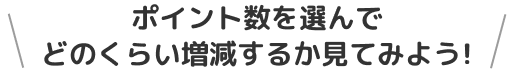 ポイント数を選んでどのくらい増減するか見てみよう!