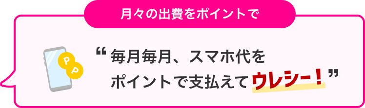 月々の出費をポイントで 毎月毎月、スマホ代をポイントで支払えてウレシー!