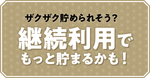 ザクザク貯められそう? 継続利用でもっと貯まるかも！