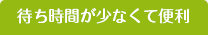 待ち時間が少なくて便利