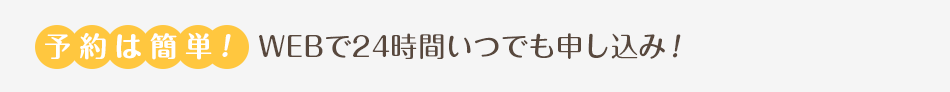 予約は簡単!WEBで24時間いつでも申し込み！