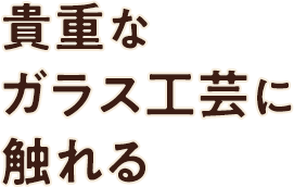 貴重なガラス工芸に触れる