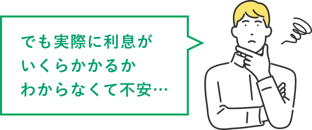 でも実際に利息がいくらかかるかわからなくて不安…