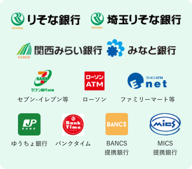 りそな銀行、埼玉りそな銀行、関西みらい銀行、みなと銀行、【ロゴ】セブン銀行ATM【ロゴ】ローソンATM【ロゴ】イーネット【ロゴ】ゆうちょ銀行【ロゴ】バンクタイム【ロゴ】BANCS【ロゴ】MICS