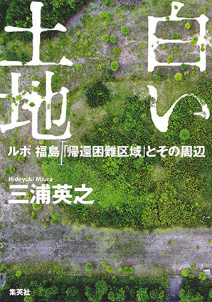 白い土地　ルポ　福島「帰還困難区域」とその周辺 三浦英之