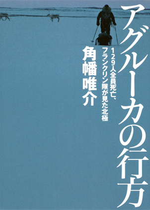アグルーカの行方　１２９人全員死亡、フランクリン隊が見た北極 角幡唯介