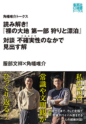 読み解き！『裸の大地　第一部　狩りと漂泊』　対談　不確実性（ナルホイヤ）のなかで見出す解（角幡唯介トークス） 角幡唯介/服部文祥