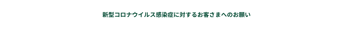 新型コロナウイルス感染症に対するお客さまへのお願い