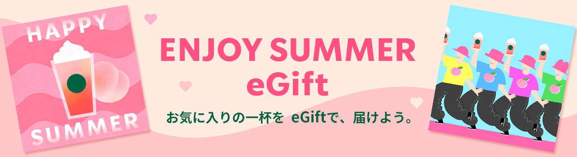 ENJOY SUMMER eGift お気に入りの一杯を eGiftで、届けよう。