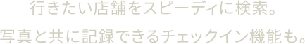 行きたい店舗をスピーディに検索。写真と共に記録できるチェックイン機能も。