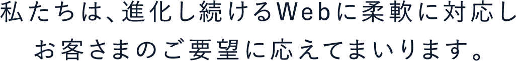 我々は、進化し続けるWEBに柔軟に対応しお客さまのご要望に応えてまいります。