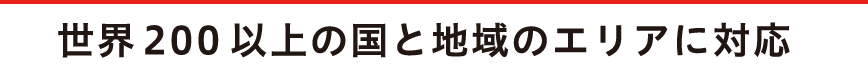 世界200以上の国と地域のエリアに対応