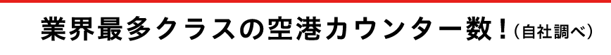 業界最多クラスの空港カウンター数！