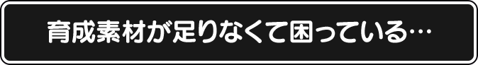 育成素材が足りなくて困っている…