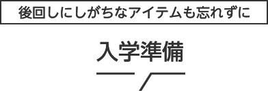 後回しにしがちなアイテムも忘れずに 入学準備