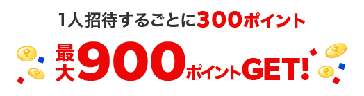 1人招待することに300ポイント 最大900ポイントGET！