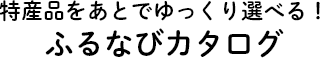特産品をあとでゆっくり選べる！ふるなびカタログ