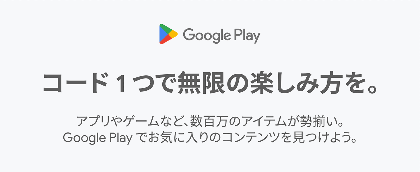 コード１つで無限の楽しみ方を。アプリやゲームなど、数百万のアイテムが勢揃い。Google Play でお気に入りのコンテンツを見つけよう。