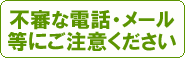 不審な電話・メール等にご注意ください。