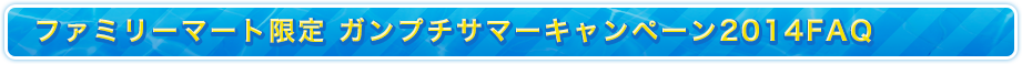 ファミリーマート限定 ガンプチサマーキャンペーン2013 FAQ