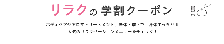 リラクの学割クーポン　ボディケアやアロマトリートメント、整体・矯正で、身体すっきり♪人気のリラクゼーションメニューをチェック！