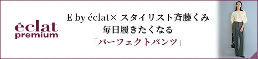 E by éclat×スタイリスト斉藤くみ毎日履きたくなる「パーフェクトパンツ」、ここに誕生！｜エクラ10月号