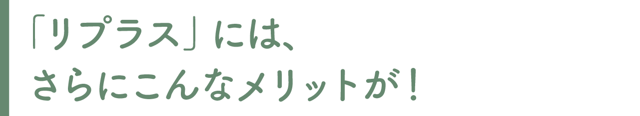 ●「リプラス」には、さらにこんなメリットが！