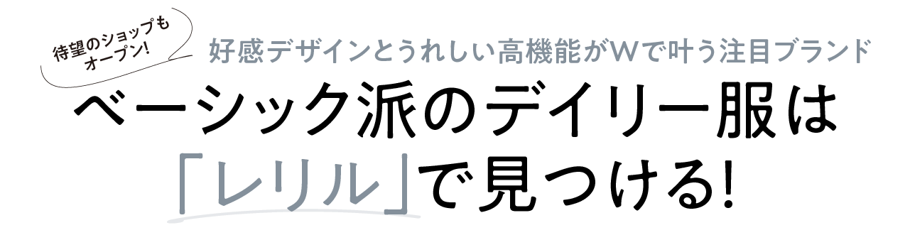 待望のショップもオープン！
好感デザインとうれしい高機能がWで叶う注目ブランド
ベーシック派のデイリー服は「レリル」で見つける！