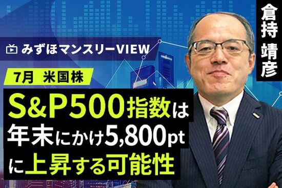 ［動画で解説］みずほ証券コラボ┃【S&P500指数は年末にかけ5,800ptに上昇する可能性】みずほマンスリーＶＩＥＷ　7月　＜米国株式＞