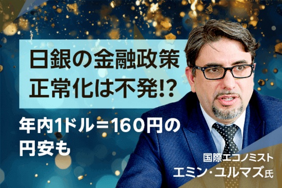 日銀の金融政策正常化は不発！？年内1ドル＝160円の円安も、エミン・ユルマズ氏