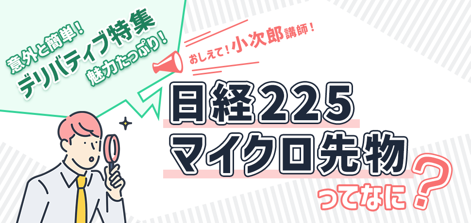 『意外と簡単！デリバティブ特集！そして魅力たっぷり 教えて！小次郎講師 日経225マイクロ先物ってなに？』