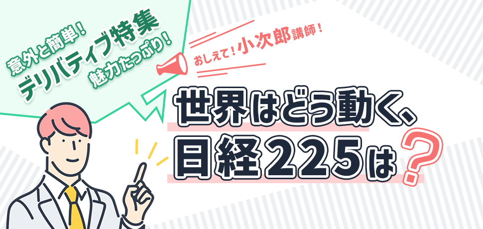 『意外と簡単！デリバティブ特集！そして魅力たっぷり 教えて！小次郎講師 世界はどう動く、日経225は？』