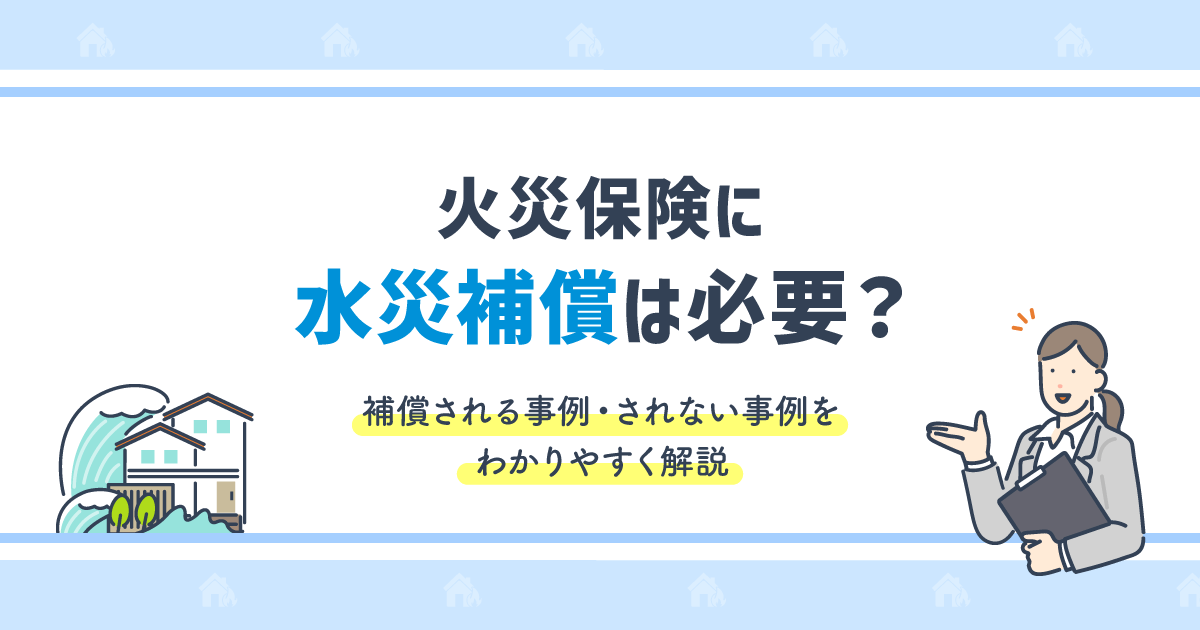 火災保険に水災補償は必要？補償される事例/されない事例をわかりやすく解説