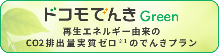 ドコモでんき Green 再生エネルギー由来のCO2排出量実質ゼロ ※1 のでんきプラン