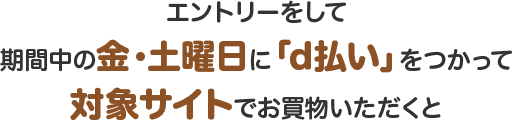 エントリーをして期間中の金・土曜日に「d払い」をつかって対象サイトでお買物いただくと