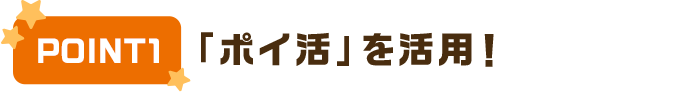 POINT1 「ポイ活」を活用！