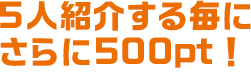 5人紹介する毎にさらに500pt！