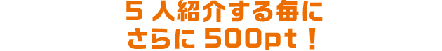 5人紹介する毎にさらに500pt！