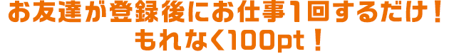 お友達が登録後にお仕事１回するだけ！もれなく100pt！