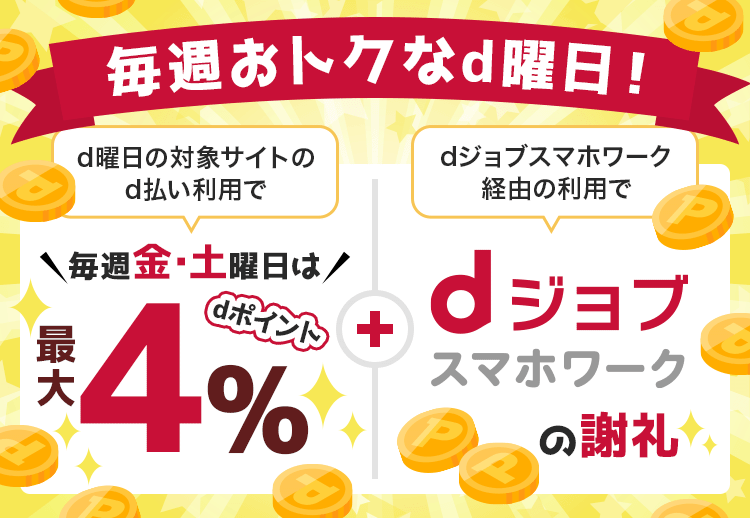 毎週おトクなd曜日！ d曜日の対象サイトのd払いで毎週金・土曜日はdポイントが最大4% dジョブスマホワーク経由の利用でdジョブスマホワークの謝礼