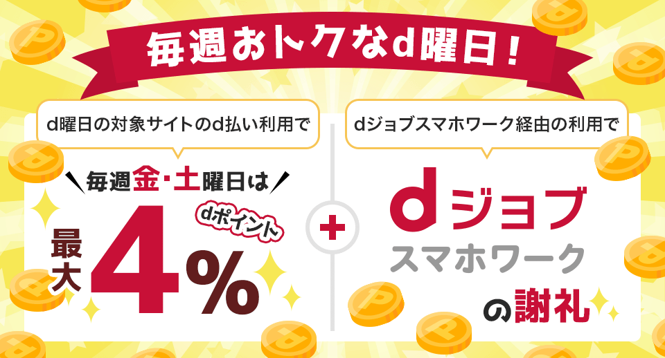 毎週おトクなd曜日！ d曜日の対象サイトのd払いで毎週金・土曜日はdポイントが最大4% dジョブスマホワーク経由の利用でdジョブスマホワークの謝礼