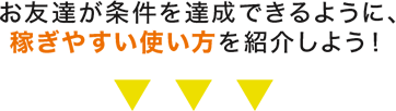 お友達が条件を達成できるように、稼ぎやすい使い方を紹介しよう！