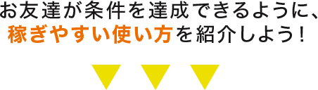 お友達が条件を達成できるように、稼ぎやすい使い方を紹介しよう！