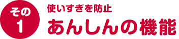 その１ 使いすぎを防止 あんしんの機能