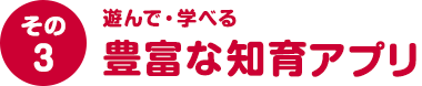 その３ 遊んで・学べる豊富な知育アプリ