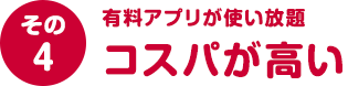 その４ 有料アプリが使い放題 コスパが高い