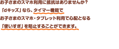 お子さまのスマホ利用に抵抗はありませんか？「dキッズ」なら、使いすぎ防止の「タイマー機能」であんしんしてご利用になれます。