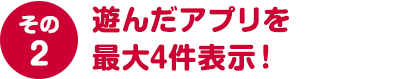 その２ 遊んだアプリを最大4件表示！