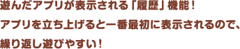 遊んだアプリが表示される「履歴」機能！アプリを立ち上げると一番最初に表示されるので、繰り返し遊びやすい！