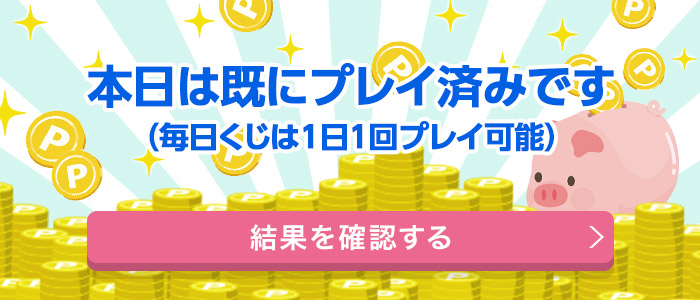 本日は既にプレイ済みです　毎日くじは1日一回プレイ可能　結果を確認する